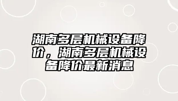 湖南多層機械設(shè)備降價，湖南多層機械設(shè)備降價最新消息