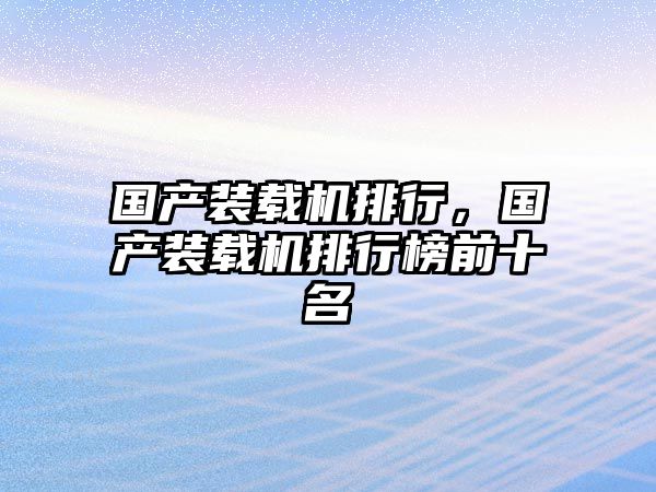 國(guó)產(chǎn)裝載機(jī)排行，國(guó)產(chǎn)裝載機(jī)排行榜前十名