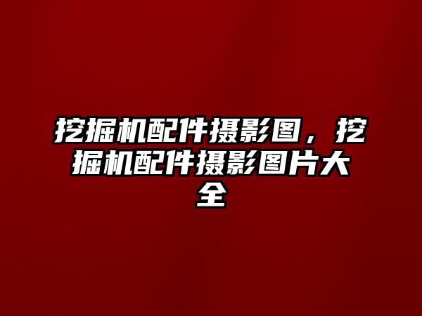 挖掘機(jī)配件攝影圖，挖掘機(jī)配件攝影圖片大全