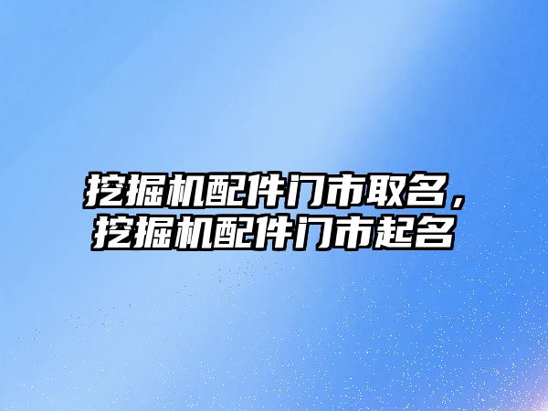 挖掘機配件門市取名，挖掘機配件門市起名