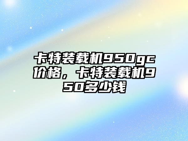 卡特裝載機950gc價格，卡特裝載機950多少錢