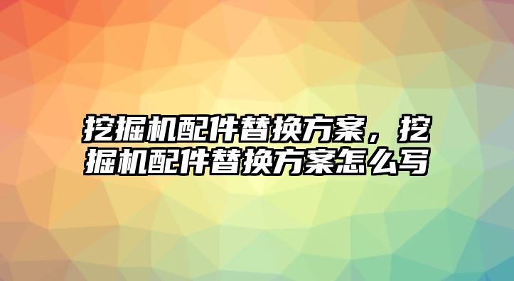 挖掘機配件替換方案，挖掘機配件替換方案怎么寫