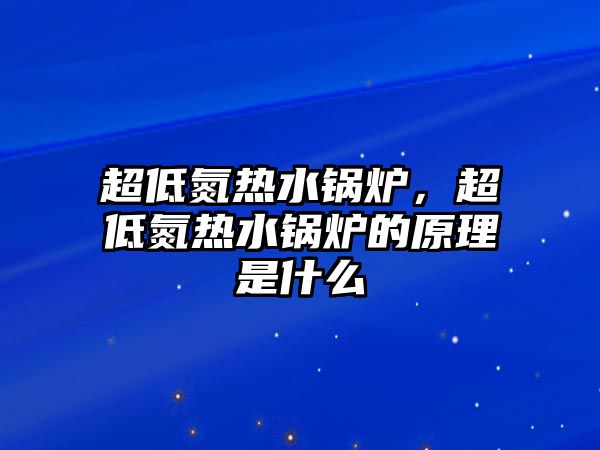 超低氮熱水鍋爐，超低氮熱水鍋爐的原理是什么