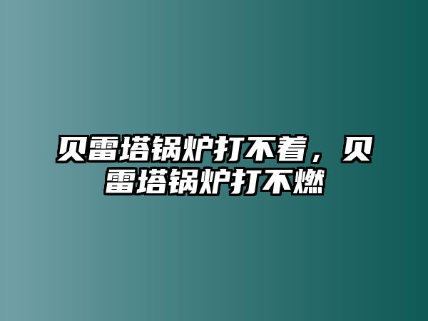 貝雷塔鍋爐打不著，貝雷塔鍋爐打不燃