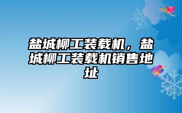 鹽城柳工裝載機(jī)，鹽城柳工裝載機(jī)銷(xiāo)售地址