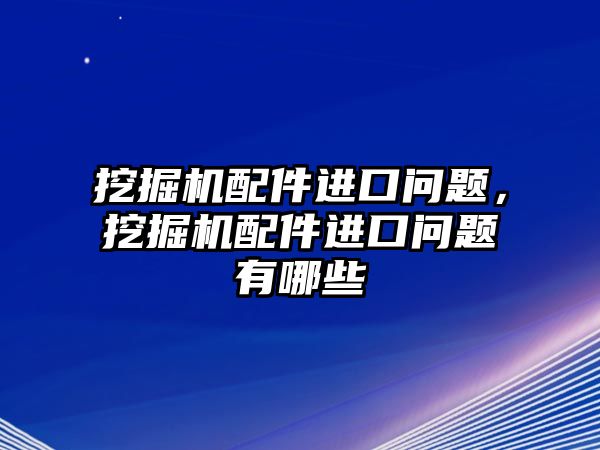 挖掘機配件進(jìn)口問題，挖掘機配件進(jìn)口問題有哪些