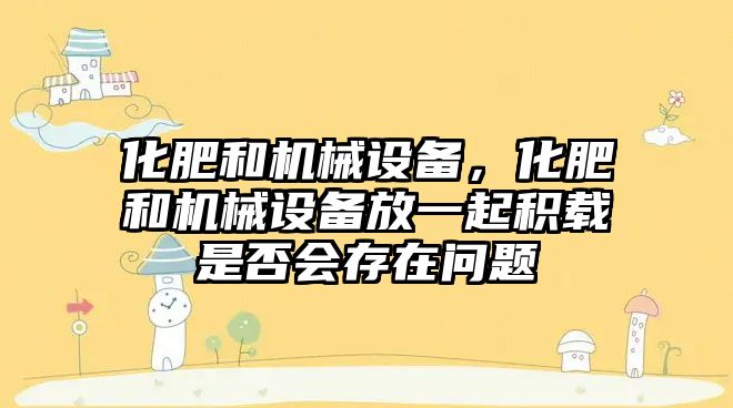 化肥和機械設(shè)備，化肥和機械設(shè)備放一起積載是否會存在問題