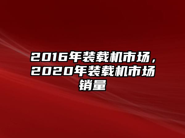 2016年裝載機(jī)市場(chǎng)，2020年裝載機(jī)市場(chǎng)銷量