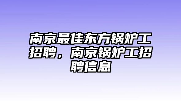 南京最佳東方鍋爐工招聘，南京鍋爐工招聘信息