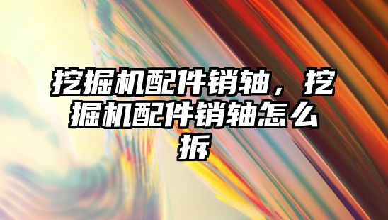 挖掘機配件銷軸，挖掘機配件銷軸怎么拆