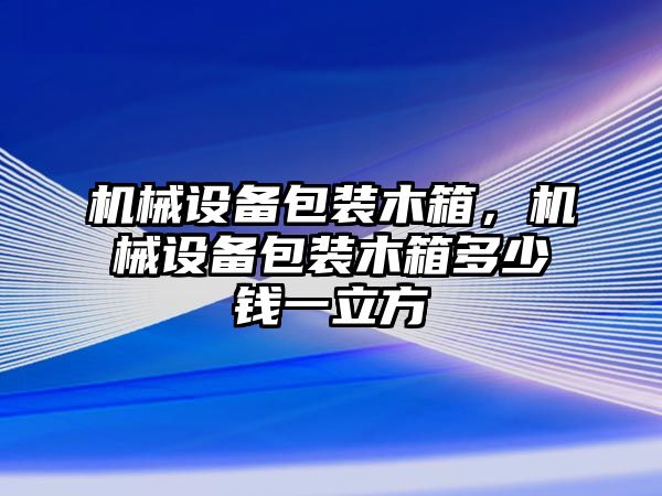 機(jī)械設(shè)備包裝木箱，機(jī)械設(shè)備包裝木箱多少錢一立方