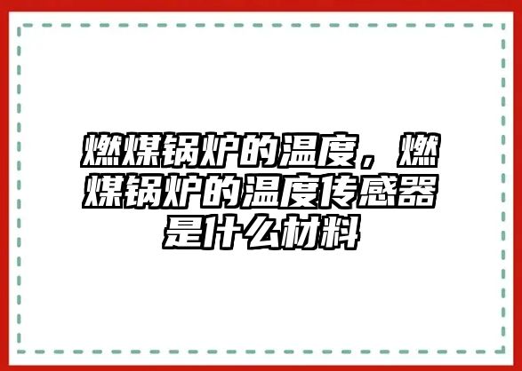 燃煤鍋爐的溫度，燃煤鍋爐的溫度傳感器是什么材料