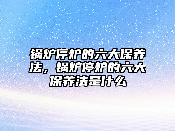 鍋爐停爐的六大保養(yǎng)法，鍋爐停爐的六大保養(yǎng)法是什么