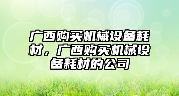 廣西購買機械設(shè)備耗材，廣西購買機械設(shè)備耗材的公司