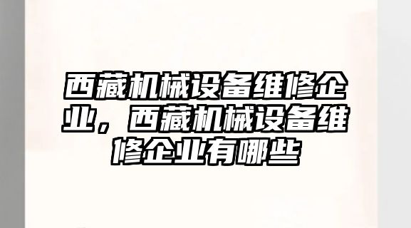 西藏機械設備維修企業(yè)，西藏機械設備維修企業(yè)有哪些