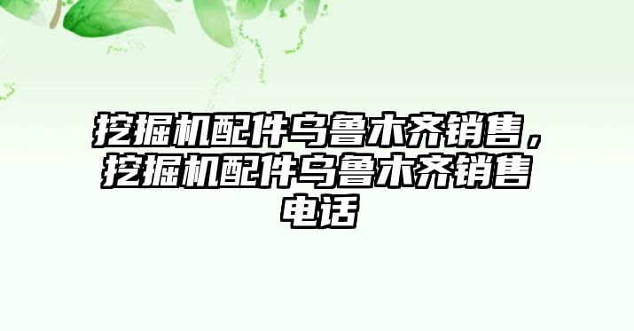 挖掘機配件烏魯木齊銷售，挖掘機配件烏魯木齊銷售電話