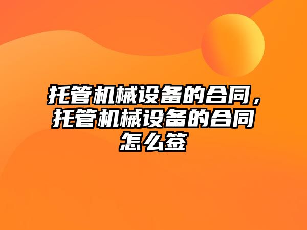 托管機械設(shè)備的合同，托管機械設(shè)備的合同怎么簽