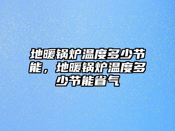 地暖鍋爐溫度多少節(jié)能，地暖鍋爐溫度多少節(jié)能省氣