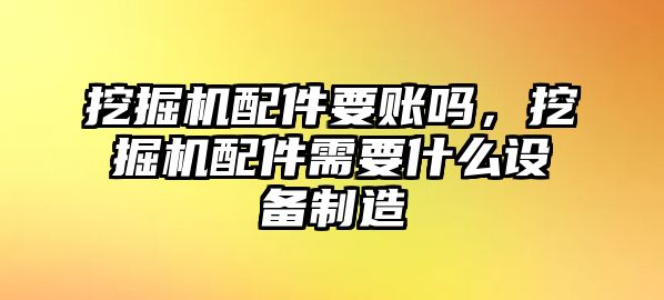 挖掘機(jī)配件要賬嗎，挖掘機(jī)配件需要什么設(shè)備制造