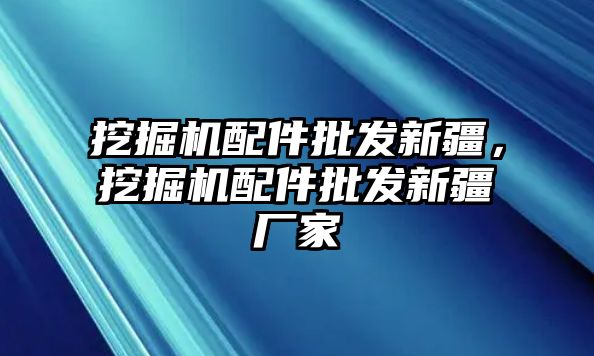 挖掘機配件批發(fā)新疆，挖掘機配件批發(fā)新疆廠家