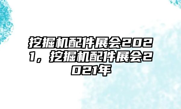 挖掘機配件展會2021，挖掘機配件展會2021年