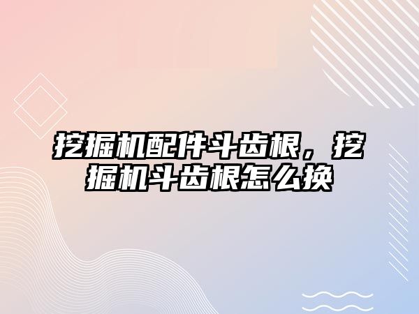 挖掘機配件斗齒根，挖掘機斗齒根怎么換