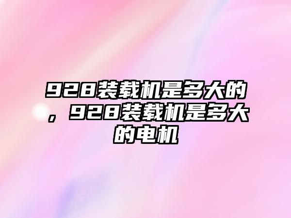 928裝載機(jī)是多大的，928裝載機(jī)是多大的電機(jī)