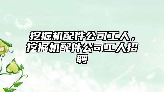 挖掘機(jī)配件公司工人，挖掘機(jī)配件公司工人招聘