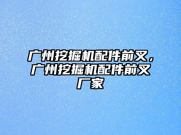 廣州挖掘機配件前叉，廣州挖掘機配件前叉廠家