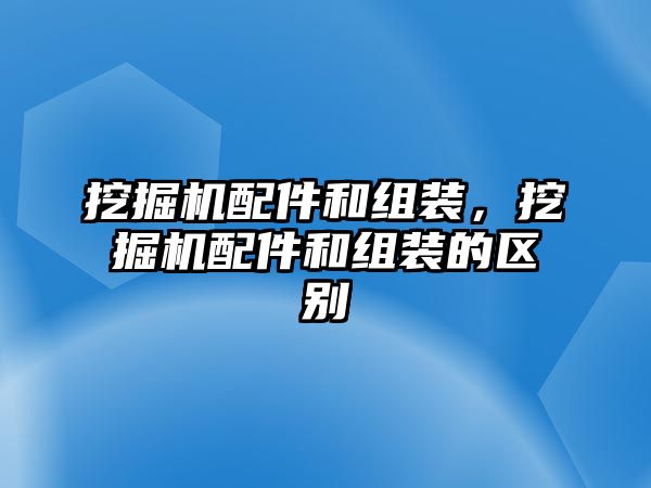 挖掘機配件和組裝，挖掘機配件和組裝的區(qū)別