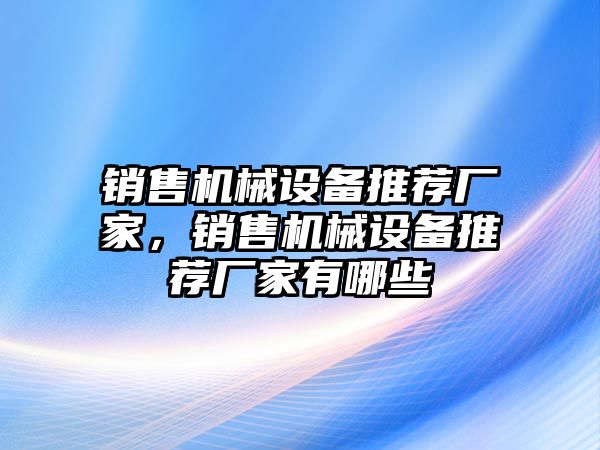 銷售機械設備推薦廠家，銷售機械設備推薦廠家有哪些