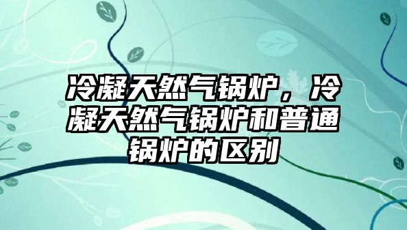 冷凝天然氣鍋爐，冷凝天然氣鍋爐和普通鍋爐的區(qū)別