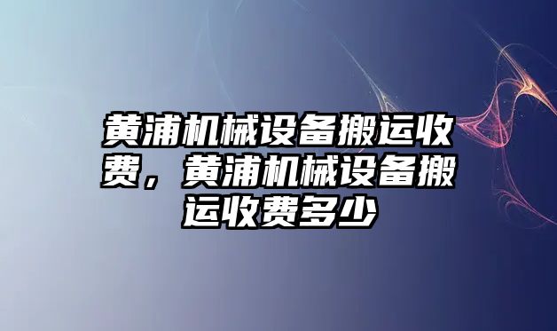 黃浦機(jī)械設(shè)備搬運(yùn)收費(fèi)，黃浦機(jī)械設(shè)備搬運(yùn)收費(fèi)多少