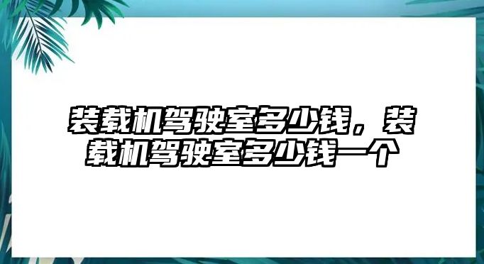 裝載機駕駛室多少錢，裝載機駕駛室多少錢一個