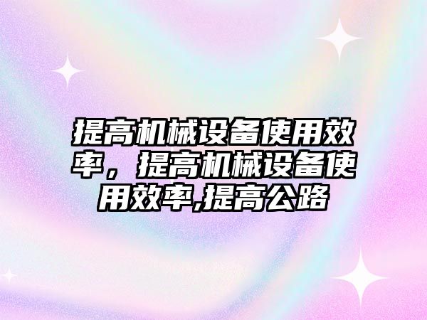 提高機(jī)械設(shè)備使用效率，提高機(jī)械設(shè)備使用效率,提高公路