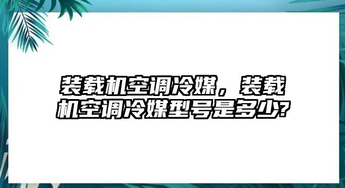 裝載機(jī)空調(diào)冷媒，裝載機(jī)空調(diào)冷媒型號是多少?