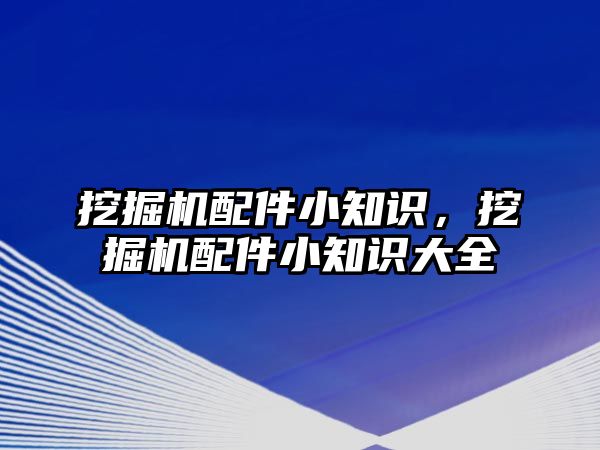 挖掘機(jī)配件小知識，挖掘機(jī)配件小知識大全