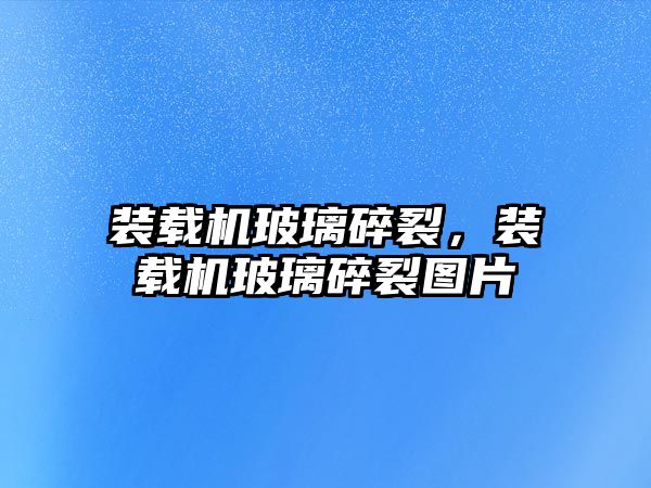 裝載機玻璃碎裂，裝載機玻璃碎裂圖片