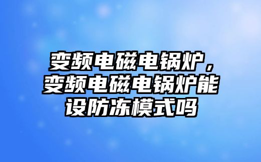 變頻電磁電鍋爐，變頻電磁電鍋爐能設(shè)防凍模式嗎