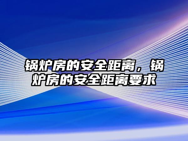 鍋爐房的安全距離，鍋爐房的安全距離要求