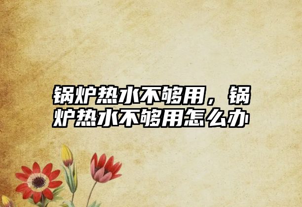 鍋爐熱水不夠用，鍋爐熱水不夠用怎么辦