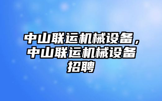 中山聯(lián)運(yùn)機(jī)械設(shè)備，中山聯(lián)運(yùn)機(jī)械設(shè)備招聘