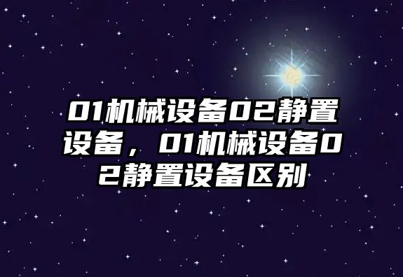 01機械設(shè)備02靜置設(shè)備，01機械設(shè)備02靜置設(shè)備區(qū)別