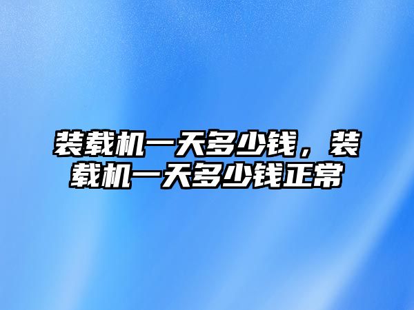 裝載機(jī)一天多少錢，裝載機(jī)一天多少錢正常