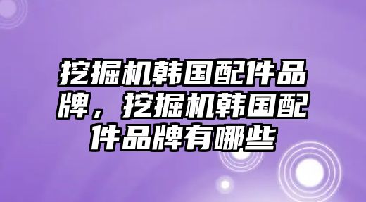 挖掘機(jī)韓國(guó)配件品牌，挖掘機(jī)韓國(guó)配件品牌有哪些