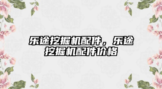 樂途挖掘機配件，樂途挖掘機配件價格