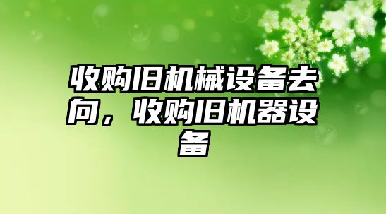 收購舊機械設備去向，收購舊機器設備