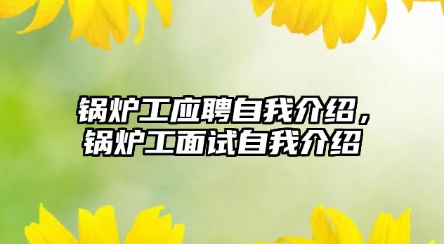 鍋爐工應(yīng)聘自我介紹，鍋爐工面試自我介紹