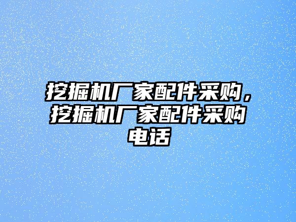 挖掘機(jī)廠家配件采購，挖掘機(jī)廠家配件采購電話