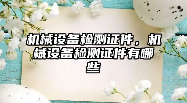 機(jī)械設(shè)備檢測(cè)證件，機(jī)械設(shè)備檢測(cè)證件有哪些